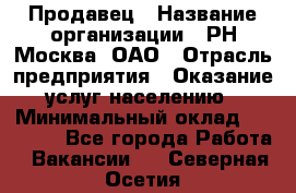 Продавец › Название организации ­ РН-Москва, ОАО › Отрасль предприятия ­ Оказание услуг населению › Минимальный оклад ­ 25 000 - Все города Работа » Вакансии   . Северная Осетия